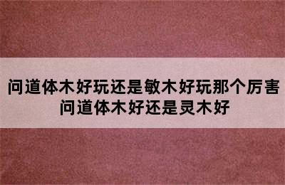 问道体木好玩还是敏木好玩那个厉害 问道体木好还是灵木好